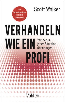 Scott Walker - Verhandeln wie ein Profi - Wie Sie in jeder Situation überzeugen. Die Verhandlungskunst eines Geiselunterhändlers