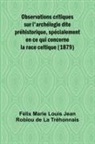 Marie Louis Jean Robiou de la Tréhonnai - Observations critiques sur l'archélogie dite préhistorique, spécialement en ce qui concerne la race celtique (1879)