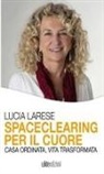 Lucia Larese - Spaceclearing per il cuore - Casa ordinata, vita trasformata