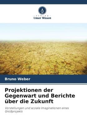 Bruno Weber - Projektionen der Gegenwart und Berichte über die Zukunft Vorstellungen und soziale Imaginationen eines Großprojekts