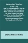 Charles W. Domville-Fife - Submarine Warfare of To-day;How the Submarine Menace Was Met and Vanquished, with Descriptions of the Inventions and Devices Used, Fast Boats, Mystery Ships, Nets, Aircraft, &c. &c., Also Describing the Selection and Training of the Enormous Personnel Use