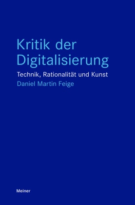 Daniel Martin Feige - Kritik der Digitalisierung Technik, Rationalität und Kunst