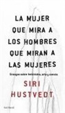 Siri Hustvedt - La mujer que mira a los hombres que miran a las mujeres : ensayo sobre feminismo, arte y ciencia