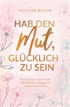 Vanessa Braun, Vanessa Braun - Hab den Mut, glücklich zu sein - Durch Positive Psychologie selbstbewusst und gelassen in dein neues Leben