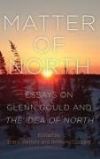 Anthony Cushing, Brent Wetters - Matter of North - Essays on Glenn Gould and The Idea of North