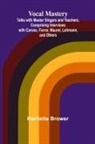 Harriette Brower - Vocal Mastery; Talks with Master Singers and Teachers, Comprising Interviews with Caruso, Farrar, Maurel, Lehmann, and Others