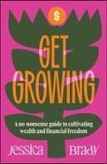Brady, Jessica Brady - Get Growing A No-Nonsense Guide to Cultivating Wealth and Financial Freedom