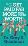 Dr. Gary S. Goodman, Gary S Goodman - How to Get Paid Far More Than You Are Worth!