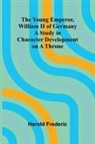 Harold Frederic - The Young Emperor, William II of Germany A Study in Character Development on a Throne