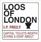 I. P. Freely - Loos of London: Capital Toilets Worth Giving a Crap about