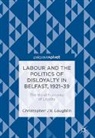 Christopher J. V. Loughlin - Labour and the Politics of Disloyalty in Belfast, 1921-39