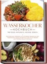 Simon Köhler - Wasserkocher Kochbuch: Heißes Wasser, heiße Ideen - Die kreativsten, leckersten und schnellsten Rezepte aus dem Wasserkocher als Gaumenschmaus oder To-Go-Mahlzeit vom Frühstück bis zum Nachtisch