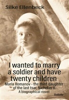 Silke Ellenbeck - I wanted to marry a soldier and have twenty children - Maria Romanov - the third daughter of the last tsar, Nicholas II. - A biographical novel