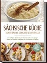 Albert Burger - Sächsische Küche: Traditionelle Gerichte neu entdeckt – Von deftigen Klassikern wie Rinderroulade und Leipziger Allerlei bis zu süßen Highlights wie Eierschecke und Stollen –inkl. Brot,Dips & Getränke