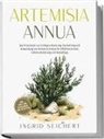 Ingrid Seichert - Artemisia Annua: Das Praxisbuch zur richtigen Dosierung, Herstellung und Anwendung von Artemisia Annua für Infektionsschutz, Schmerzlinderung und Hautpflege - inkl. Tipps zum Eigenanbau und Rezepten