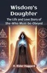 H Rider Haggard, H. Rider Haggard - Wisdom's Daughter The Life and Love Story of She-Who-Must-be-Obeyed