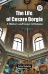 Rafael Sabatini - The Life of Cesare Borgia A History and Some Criticisms