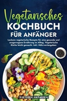 Victoria Fr&ouml;hlich - Vegetarisches Kochbuch f&uuml;r Anf&auml;nger