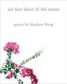 Matthew Wong - Six Feet Short of the Moon: Poems by Matthew Wong