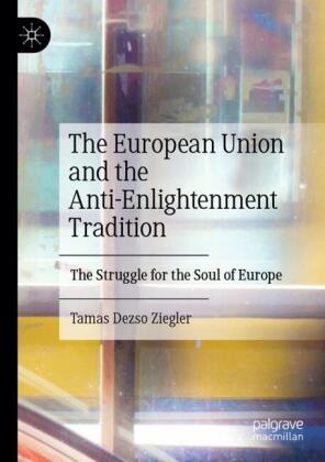 Tamas Dezso Ziegler - The European Union and the Anti-Enlightenment Tradition - The Struggle for the Soul of Europe