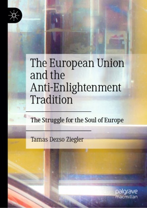Tamas Dezso Ziegler - The European Union and the Anti-Enlightenment Tradition - The Struggle for the Soul of Europe