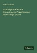 Michael Altmann - Vorschläge für eine neue Organisirung der Verwaltung des Wiener Bürgerspitales