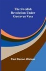 Paul Barron Watson - The Swedish Revolution Under Gustavus Vasa