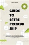 Brian Gibson - Guide to Entrepreneurship Everything you Need to Know Before Becoming an Entrepreneur and Starting a Successful Business