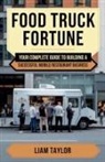 Liam Taylor - Food Truck Fortune Your Complete Guide To Building a Successful Mobile Restaurant Business Liam Taylor