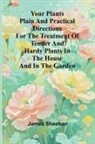 James Sheehan - Your Plants Plain and Practical Directions for the Treatment of Tender and Hardy Plants in the House and in the Garden