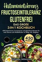Victoria Fröhlich - Histaminintoleranz, Fructoseintoleranz und Glutenfrei - Das große 3-in-1 Kochbuch