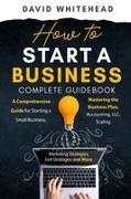 David Whitehead - How to Start a Business Complete Guidebook A Comprehensive Guide for Starting a Small Business, Mastering the Business Plan, Accounting, LLC, Scaling