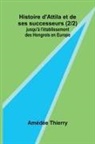 Amédée Thierry - Histoire d'Attila et de ses successeurs (2/2); jusqu'à l'établissement des Hongrois en Europe