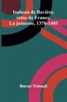 Marcel Thibault - Isabeau de Bavière, reine de France. La jeunesse, 1370-1405