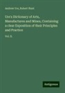 Andrew Ure, Robert Hunt - Ure's Dictionary of Arts, Manufactures and Mines, Containing a clear Exposition of their Principles and Practice