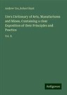 Andrew Ure, Robert Hunt - Ure's Dictionary of Arts, Manufactures and Mines, Containing a clear Exposition of their Principles and Practice