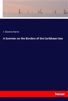 J. Dennis Harris - A Summer on the Borders of the Caribbean Sea