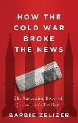 Barbie Zelizer, Zelizer Barbie - How the Cold War Broke the News The Surprising Roots of Journalism's Decline