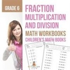 Baby - Fraction Multiplication and Division - Math Workbooks Grade 6 | Children's Fraction Books