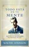 Walter Atkinson - Todo Está En Tu Mente - Las Leyes Infalibles De Neville Goddard Para Manifestar Y Decretar