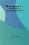 Jennie J. Young - The Ceramic Art; A Compendium of The History and Manufacture of Pottery and Porcelain