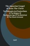 Levi - The Aquarian Gospel of Jesus the Christ; The Philosophic and Practical Basis of the Religion of the Aquarian Age of the World and of The Church Universal