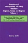 George Catlin - Adventures of the Ojibbeway and Ioway Indians in England, France, and Belgium; (Vol. 1) Being Notes of Eight Years' Travels and Residence in Europe with his North American Indian Collection