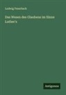 Ludwig Feuerbach - Das Wesen des Glaubens im Sinne Luther's