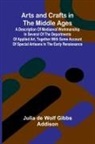 Julia De Wolf Gibbs Addison - Arts and Crafts in the Middle Ages; A Description of Mediaeval Workmanship in Several of the Departments of Applied Art, Together with Some Account of Special Artisans in the Early Renaissance