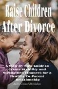 Daniel McMahon - Raise Children After Divorce A Step-by-Step Guide to Create Stability and Strengthen Finances for a Healthy Co-Parent Relationship