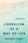 Alexandre Lefebvre - Liberalism as a Way of Life