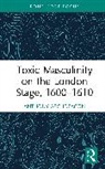 Anthony Archdeacon - Toxic Masculinity on the London Stage, 16001610