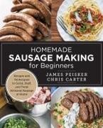 Chris Carter, James Peisker - Homemade Sausage Making for Beginners Recipes and Techniques to Grind, Stuff, and Twist Artisanal Sausage