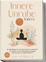 Anja Korbech - Innere Unruhe lindern: Das Selbsthilfebuch für mehr Gelassenheit und Lebensfreude – mit effektiven Tools für Selbstregulation, Bewegung, Ernährung, Schlaf, Journaling, Selbstchecks - inkl. Selbsttest